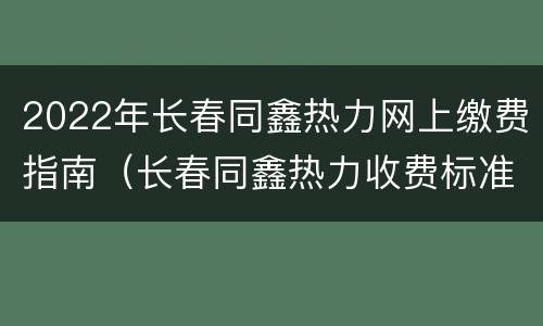 2022年长春同鑫热力网上缴费指南（长春同鑫热力收费标准）
