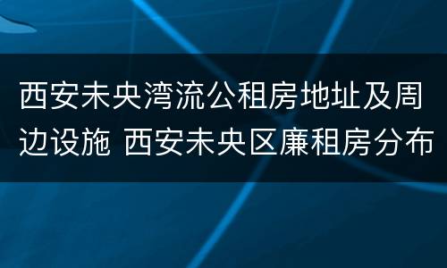 西安未央湾流公租房地址及周边设施 西安未央区廉租房分布