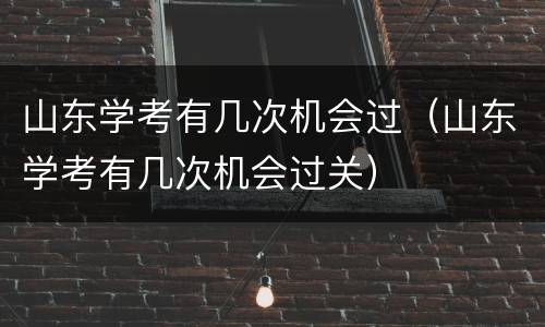 山东学考有几次机会过（山东学考有几次机会过关）