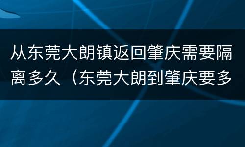 从东莞大朗镇返回肇庆需要隔离多久（东莞大朗到肇庆要多久时间）