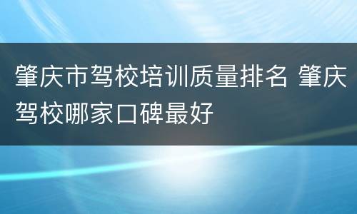 肇庆市驾校培训质量排名 肇庆驾校哪家口碑最好