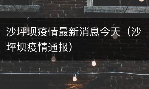 沙坪坝疫情最新消息今天（沙坪坝疫情通报）