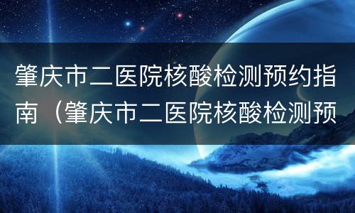 肇庆市二医院核酸检测预约指南（肇庆市二医院核酸检测预约指南电话）
