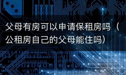 父母有房可以申请保租房吗（公租房自己的父母能住吗）