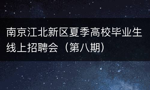 南京江北新区夏季高校毕业生线上招聘会（第八期）