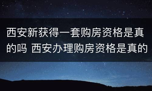 西安新获得一套购房资格是真的吗 西安办理购房资格是真的吗