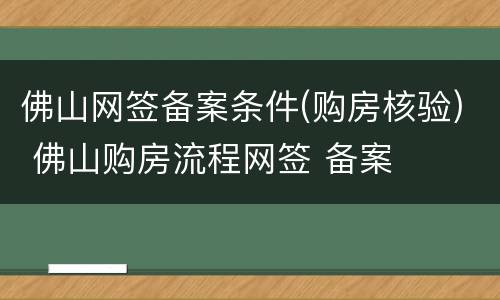 佛山网签备案条件(购房核验) 佛山购房流程网签 备案