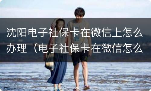 沈阳电子社保卡在微信上怎么办理（电子社保卡在微信怎么弄）