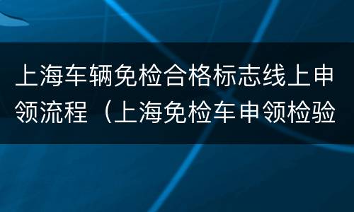 上海车辆免检合格标志线上申领流程（上海免检车申领检验标志）