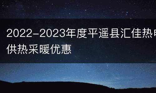 2022-2023年度平遥县汇佳热电供热采暖优惠