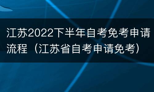 江苏2022下半年自考免考申请流程（江苏省自考申请免考）