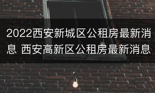 2022西安新城区公租房最新消息 西安高新区公租房最新消息