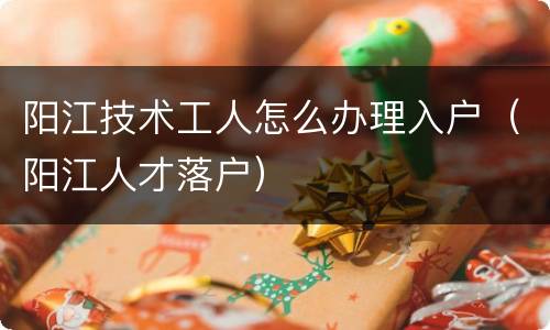 阳江技术工人怎么办理入户（阳江人才落户）