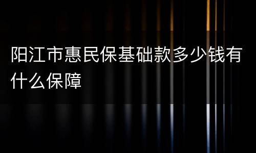 阳江市惠民保基础款多少钱有什么保障