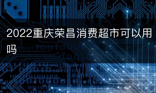 2022重庆荣昌消费超市可以用吗