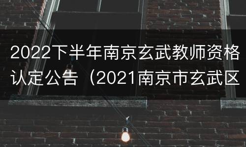 2022下半年南京玄武教师资格认定公告（2021南京市玄武区教师资格证认定）