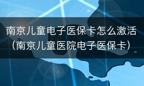 南京儿童电子医保卡怎么激活（南京儿童医院电子医保卡）