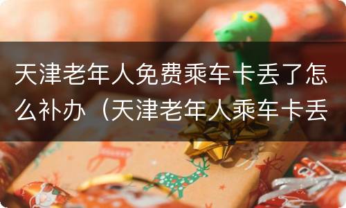 天津老年人免费乘车卡丢了怎么补办（天津老年人乘车卡丢失怎么补办）