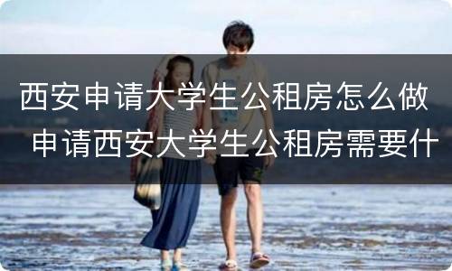 西安申请大学生公租房怎么做 申请西安大学生公租房需要什么手续