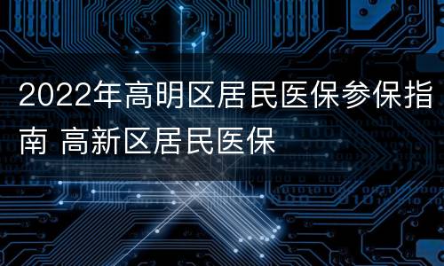 2022年高明区居民医保参保指南 高新区居民医保