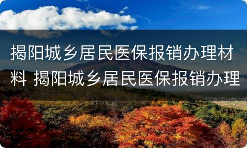 揭阳城乡居民医保报销办理材料 揭阳城乡居民医保报销办理材料有哪些