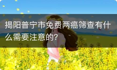 揭阳普宁市免费两癌筛查有什么需要注意的？