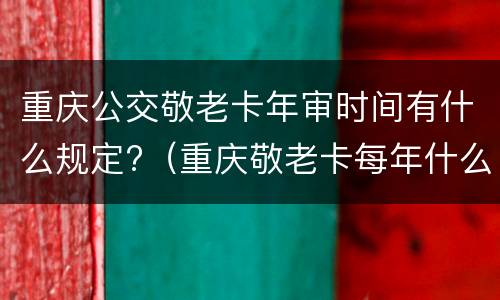 重庆公交敬老卡年审时间有什么规定?（重庆敬老卡每年什么时候年审）