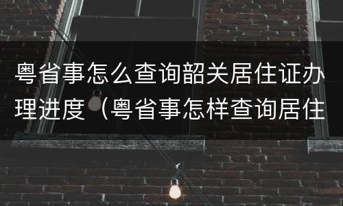粤省事怎么查询韶关居住证办理进度（粤省事怎样查询居住证办理进度）