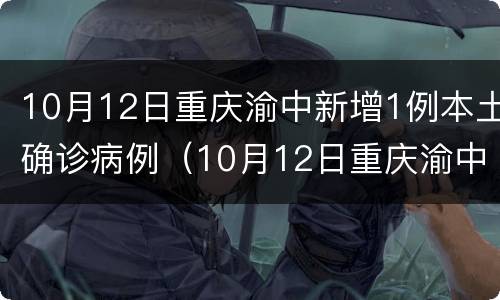 10月12日重庆渝中新增1例本土确诊病例（10月12日重庆渝中新增1例本土确诊病例多少）