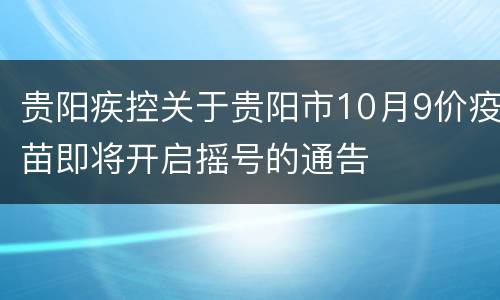 贵阳疾控关于贵阳市10月9价疫苗即将开启摇号的通告