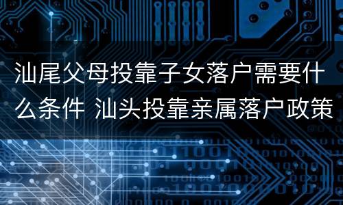 汕尾父母投靠子女落户需要什么条件 汕头投靠亲属落户政策规定