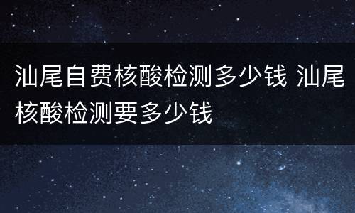 汕尾自费核酸检测多少钱 汕尾核酸检测要多少钱
