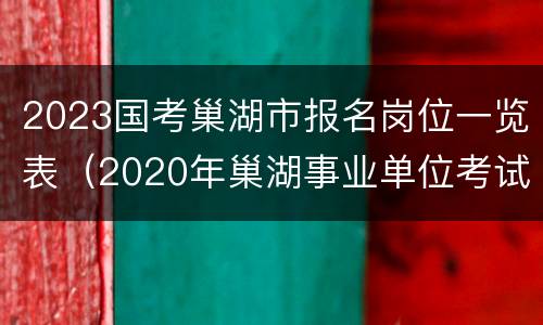 2023国考巢湖市报名岗位一览表（2020年巢湖事业单位考试公告）