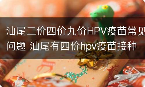 汕尾二价四价九价HPV疫苗常见问题 汕尾有四价hpv疫苗接种吗