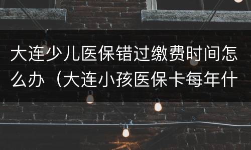 大连少儿医保错过缴费时间怎么办（大连小孩医保卡每年什么时候缴费）