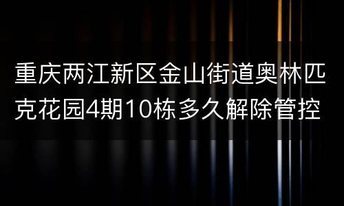 重庆两江新区金山街道奥林匹克花园4期10栋多久解除管控