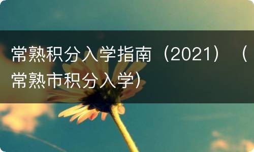常熟积分入学指南（2021）（常熟市积分入学）