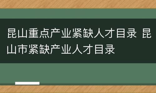 昆山重点产业紧缺人才目录 昆山市紧缺产业人才目录