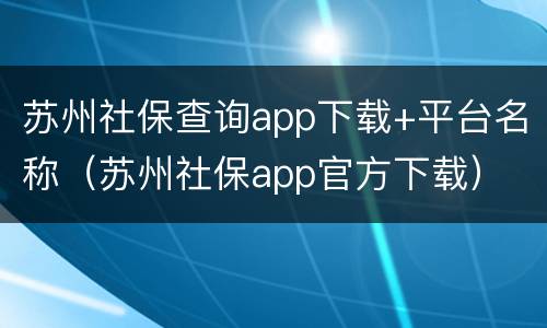 苏州社保查询app下载+平台名称（苏州社保app官方下载）