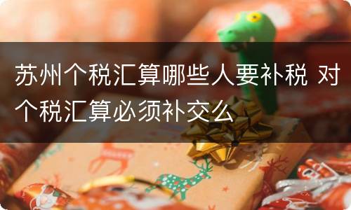 苏州个税汇算哪些人要补税 对个税汇算必须补交么