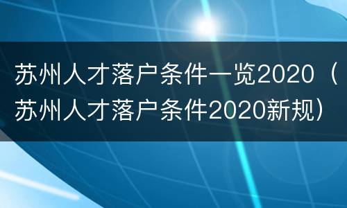 苏州人才落户条件一览2020（苏州人才落户条件2020新规）