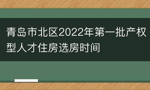 青岛市北区2022年第一批产权型人才住房选房时间