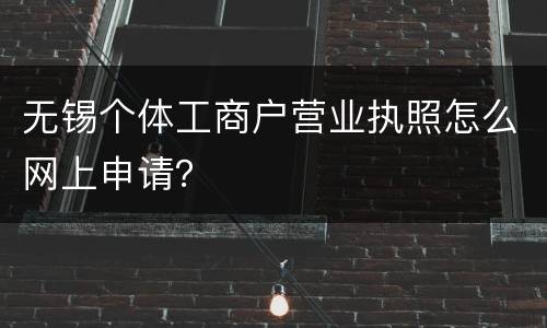 无锡个体工商户营业执照怎么网上申请？