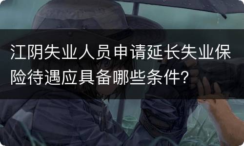 江阴失业人员申请延长失业保险待遇应具备哪些条件？