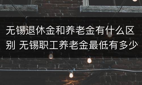 无锡退休金和养老金有什么区别 无锡职工养老金最低有多少