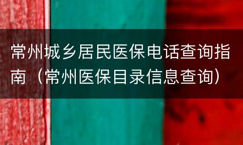 常州城乡居民医保电话查询指南（常州医保目录信息查询）