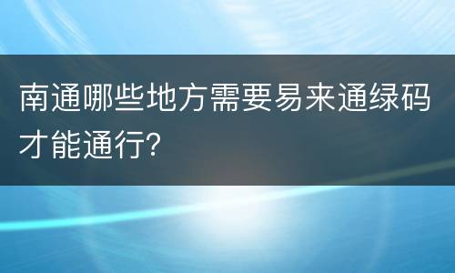 南通哪些地方需要易来通绿码才能通行？