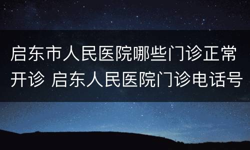启东市人民医院哪些门诊正常开诊 启东人民医院门诊电话号码
