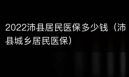 2022沛县居民医保多少钱（沛县城乡居民医保）