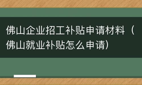 佛山企业招工补贴申请材料（佛山就业补贴怎么申请）